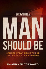Title: Everything a Man Should Be: 8 Things My Father Showed Me That Produced a Blessed Life, Author: Jonathan Shuttlesworth