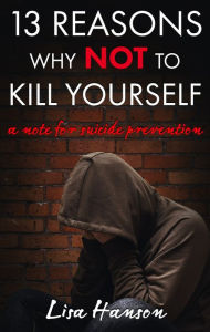 Title: 13 Reasons Why NOT to Kill Yourself: A Note For Suicide Prevention, Author: Lisa Hanson
