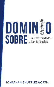 Title: Dominio Sobre Las Enfermedades y Las Dolencias, Author: Jonathan Shuttlesworth