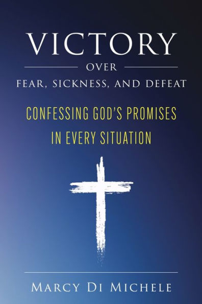 Victory Over Fear, Sickness, and Defeat: Confessing God's Promises Every Situation