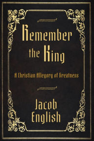 Title: Remember the King: A Christian Allegory of Greatness, Author: Jacob English