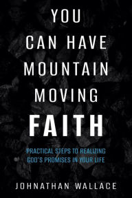 Title: You Can Have Mountain Moving Faith: Practical Steps to Realizing God's Promises in Your Life, Author: Johnathan Wallace