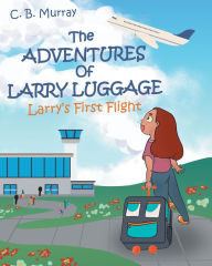 Title: The Adventures of Larry Luggage: Larry's First Flight, Author: C. B. Murray