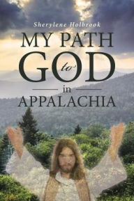 Title: MY PATH to GOD in APPALACHIA, Author: Sherylene Holbrook