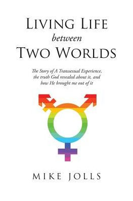 Living Life Between Two Worlds: the Story of A Transsexual Experience, truth God revealed about it, and how He brought me out it