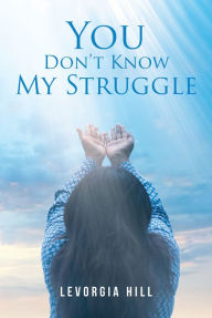 Title: You Don't Know My Struggle, Author: Levorgia Hill