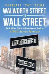 Title: Walworth Street to Wall Street: Back Office Clerk to Investment Banker: A Wall Street Memoir, Author: Pasquale 