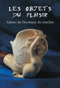 Title: Les Objets du Plaisir - Autour de l'erotisme du toucher, Author: Hans-Jürgen Döpp