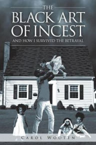 Title: The Black Art of Incest and How I Survived the Betrayal, Author: Carol Wooten