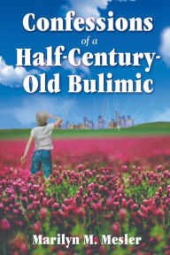 Title: Confessions of a Half-Century-Old Bulimic, Author: Marilyn M Mesler