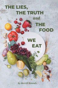 Title: The Lies, The Truth and The Food We Eat, Author: Merrill Rounds