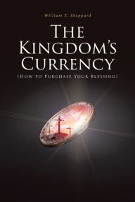 Title: The Kingdom's Currency (How to Purchase Your Blessing), Author: William T Sheppard