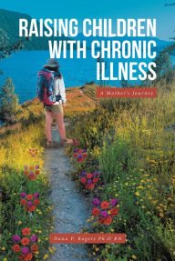 Title: Raising Children With Chronic Illness: A Mother's Journey, Author: Dana P. Rogers Ph.D RN