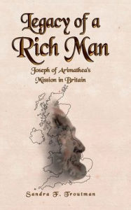 Title: Legacy of a Rich Man: Joseph of Arimathea's Mission in Britain, Author: Sandra F Troutman