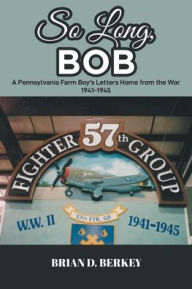Title: So Long, Bob: A Pennsylvania Farm Boy's Letters Home from the War 1941-1945, Author: Brian D Berkey
