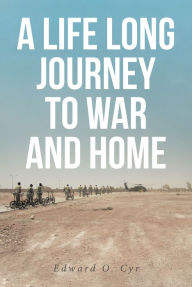 Title: A LIFE LONG JOURNEY TO WAR AND HOME, Author: Edward O. Cyr