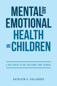 Title: Mental and Emotional Health in Children: A Wellness Plan for Home and School, Author: Kathleen A. Gallagher