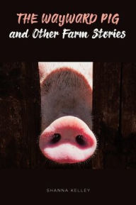 Title: The Wayward Pig and Other Farm Stories, Author: Shanna Kelley