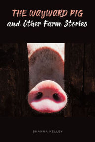 Title: The Wayward Pig and Other Farm Stories, Author: Shanna Kelley