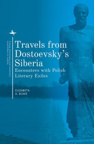 Title: Travels from Dostoevsky's Siberia: Encounters with Polish Literary Exiles, Author: Elizabeth A. Blake