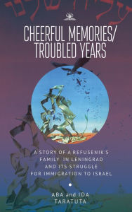 Title: Cheerful Memories/Troubled Years: A Story of a Refusenik's Family in Leningrad and its Struggle for Immigration to Israel, Author: Aba Taratuta