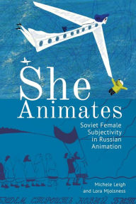Title: She Animates: Soviet Female Subjectivity in Russian Animation, Author: Lora Mjolsness