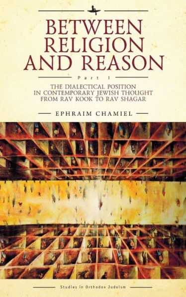 Between Religion and Reason (Part I): The Dialectical Position Contemporary Jewish Thought from Rav Kook to Shagar