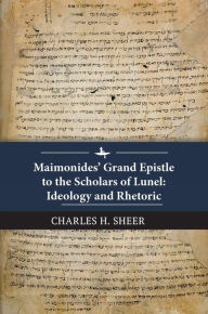 Title: Maimonides' Grand Epistle to the Scholars of Lunel: Ideology and Rhetoric, Author: Charles H. Sheer