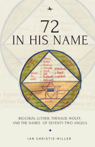 Title: 72 in His Name: Reuchlin, Luther, Thenaud, Wolff and the Names of Seventy-Two Angels, Author: Ian Christie-Miller