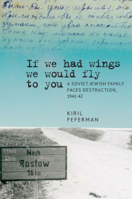 Title: If we had wings we would fly to you: A Soviet Jewish Family Faces Destruction, 1941-42, Author: Kiril Feferman
