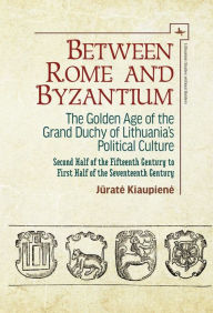 Title: Between Rome and Byzantium: The Golden Age of the Grand Duchy of Lithuania's Political Culture. Second half of the fifteenth century to first half of the seventeenth century, Author: Jurate Kiaupiene