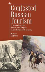 Title: Contested Russian Tourism: Cosmopolitanism, Nation, and Empire in the Nineteenth Century, Author: Susan Layton