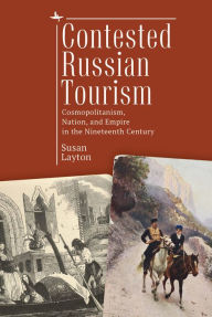 Title: Contested Russian Tourism: Cosmopolitanism, Nation, and Empire in the Nineteenth Century, Author: Susan Layton