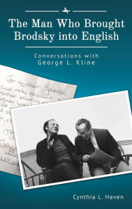 Title: The Man Who Brought Brodsky into English: Conversations with George L. Kline, Author: Cynthia L. Haven
