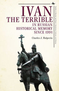 Title: Ivan the Terrible in Russian Historical Memory since 1991, Author: Charles J. Halperin