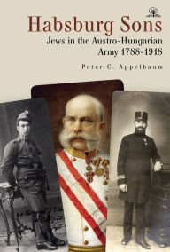 Title: Habsburg Sons: Jews in the Austro-Hungarian Army, 1788-1918, Author: Peter C. Appelbaum