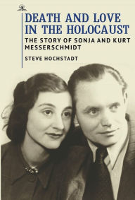 Title: Death and Love in the Holocaust: The Story of Sonja and Kurt Messerschmidt, Author: Steve Hochstadt