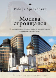 Title: Moscow under Construction: City Building, Place-Based Protest, and Civil Society, Author: Robert Argenbright