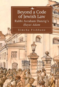 Title: Beyond a Code of Jewish Law: Rabbi Avraham Danzig's ?ayei Adam, Author: Simcha Fishbane