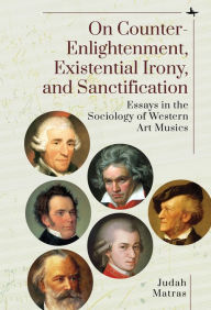 Title: On Counter-Enlightenment, Existential Irony, and Sanctification: Essays in the Sociology of Western Art Musics, Author: Judah Matras