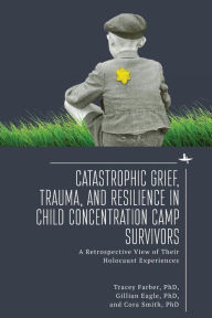 Title: Catastrophic Grief, Trauma, and Resilience in Child Concentration Camp Survivors: A Retrospective View of Their Holocaust Experiences, Author: Tracey Rori Farber
