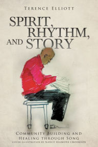 Title: SPIRIT, RHYTHM, and STORY: Community Building and Healing through Song, Author: Terence Elliott