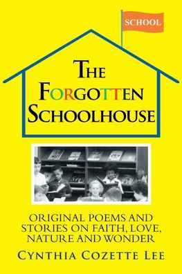 The Forgotten Schoolhouse: Original Poems and Stories on Faith, Love, Nature and Wonder