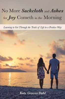 No More Sackcloth and Ashes for Joy Cometh the Morning: Learning to Get Through Trials of Life a Positive Way