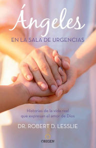 Title: Ángeles en la sala de Urgencias: Historias de la vida real que expresan el amor de Dios, Author: Dr. Robert D. Lesslie