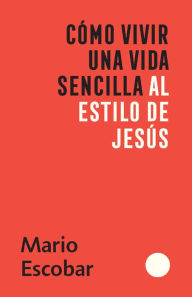 Title: Cómo vivir una vida sencilla al estilo de Jesús / How to Live a Simple Jesus Like Life, Author: Mario Escobar