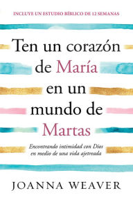 Title: Ten un corazón de María en un mundo de Martas : Encontrando intimidad con Dios e n medio de una vida ajetreada / Having a Mary Heart in a Martha World, Author: Joanna Weaver