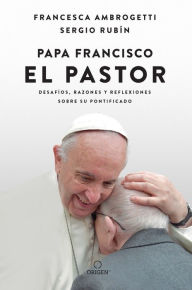 Title: Papa Francisco. El pastor: Desafíos, razones y reflexiones sobre su pontificado / Pope Francis: The Shepherd. Struggles, Reasons, and Thoughts on His Papacy, Author: Sergio Rubin