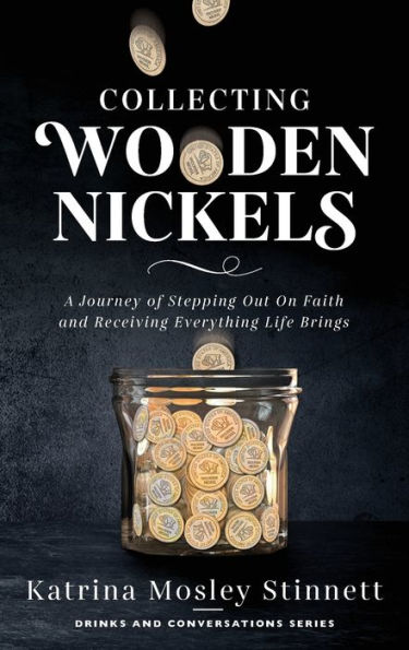 Collecting Wooden Nickels: A Journey of Stepping Out On Faith and Receiving Everything Life Brings