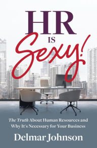 Title: HR Is Sexy!: The Truth About Human Resources and Why It's Necessary for Your Business, Author: Delmar Johnson